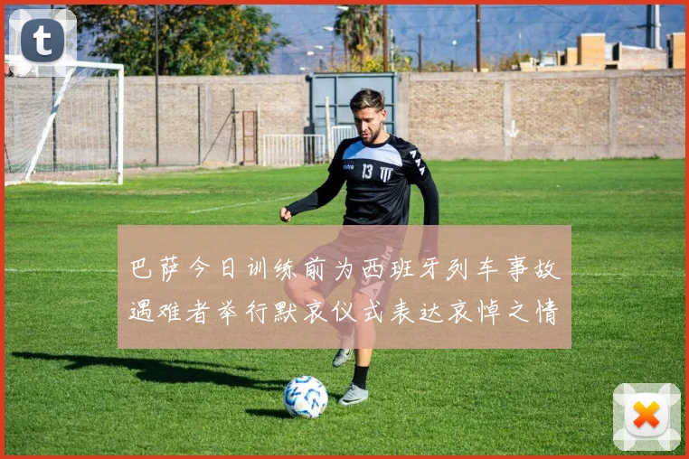 巴萨今日训练前为西班牙列车事故遇难者举行默哀仪式表达哀悼之情