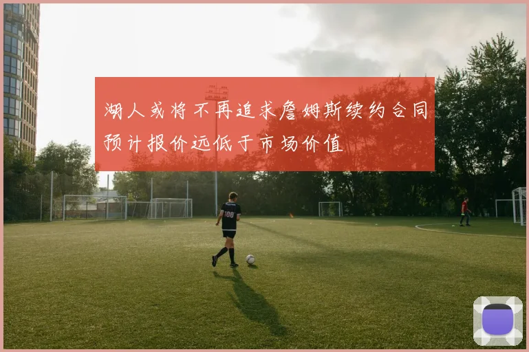湖人或将不再追求詹姆斯续约合同预计报价远低于市场价值