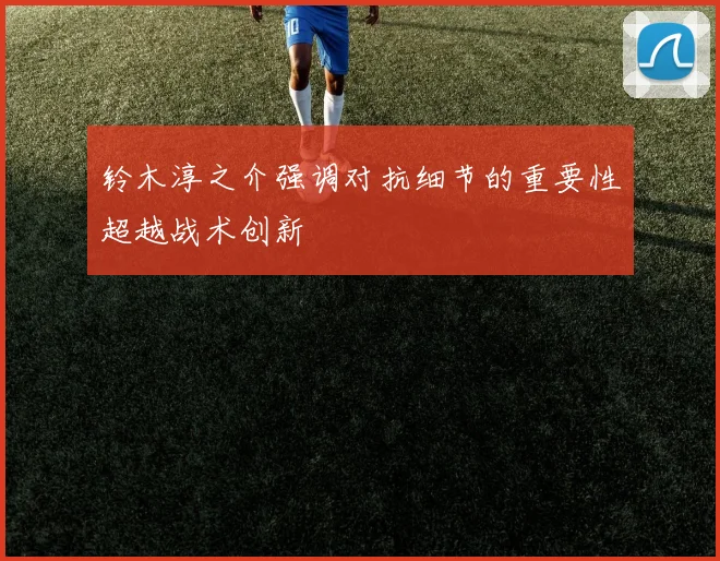 铃木淳之介强调对抗细节的重要性超越战术创新