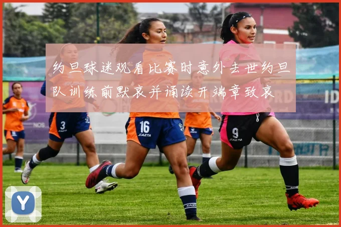 约旦球迷观看比赛时意外去世约旦队训练前默哀并诵读开端章致哀
