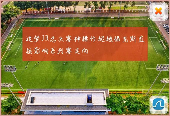 追梦JR总决赛神操作超越福克斯直接影响系列赛走向