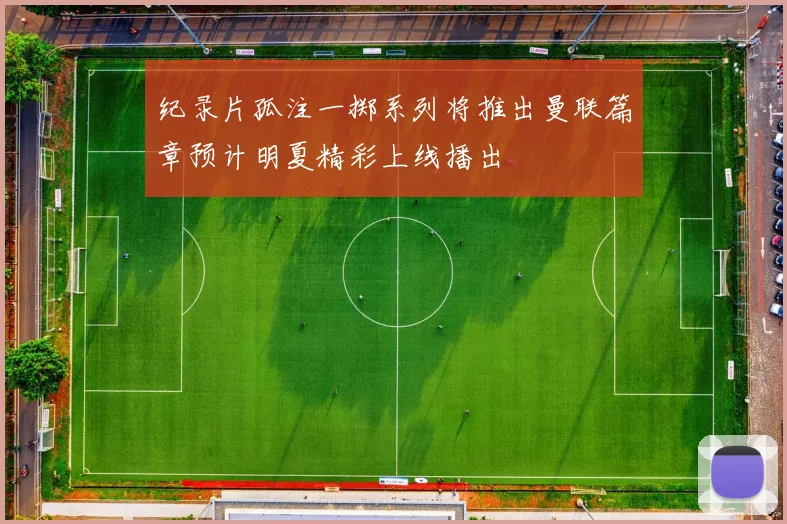 纪录片孤注一掷系列将推出曼联篇章预计明夏精彩上线播出