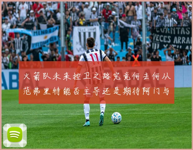 火箭队未来控卫之路究竟何去何从范弗里特能否主导还是期待阿门与谢泼德崛起
