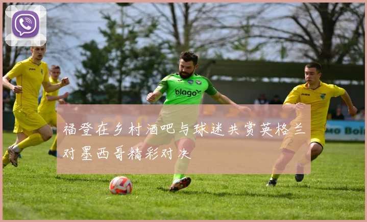 福登在乡村酒吧与球迷共赏英格兰对墨西哥精彩对决