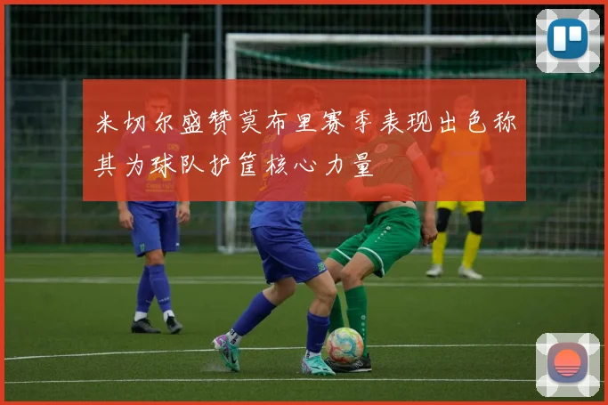 米切尔盛赞莫布里赛季表现出色称其为球队护筐核心力量