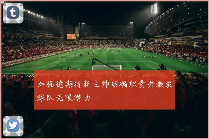加福德期待新主帅明确职责并激发球队无限潜力