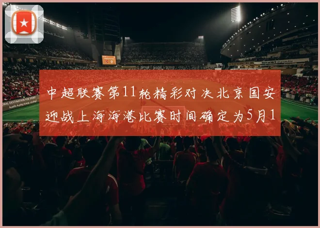 中超联赛第11轮精彩对决北京国安迎战上海海港比赛时间确定为5月10日19点35分