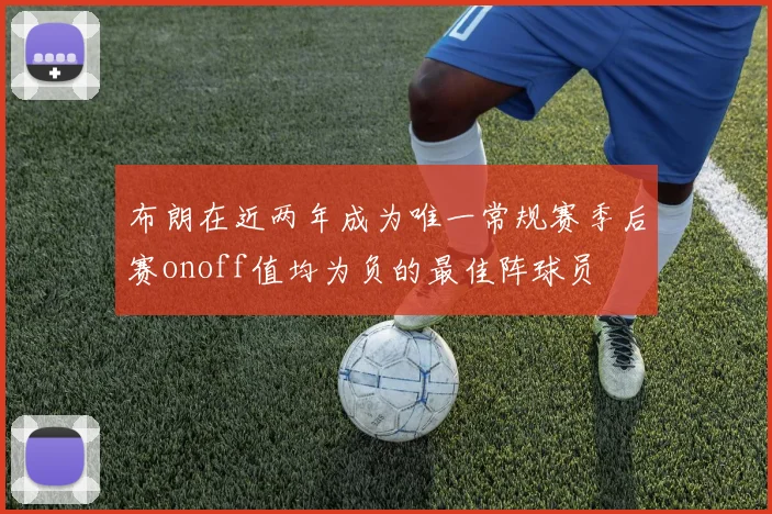 布朗在近两年成为唯一常规赛季后赛onoff值均为负的最佳阵球员