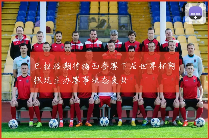 巴拉格期待梅西参赛下届世界杯阿根廷主办赛事状态良好