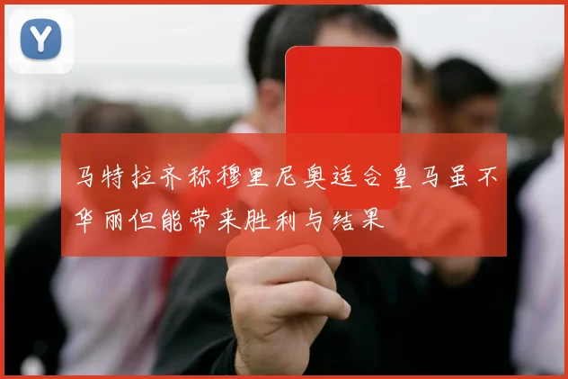 马特拉齐称穆里尼奥适合皇马虽不华丽但能带来胜利与结果