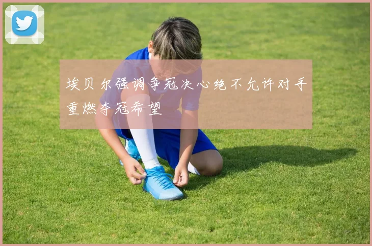 埃贝尔强调争冠决心绝不允许对手重燃夺冠希望