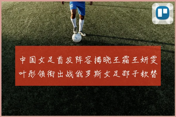 中国女足首发阵容揭晓王霜王妍雯叶彤领衔出战俄罗斯女足邵子钦替补待命