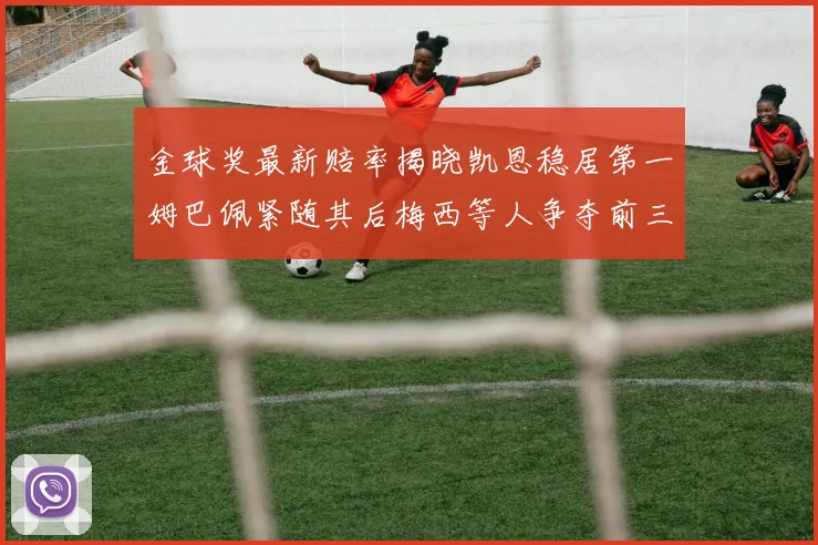金球奖最新赔率揭晓凯恩稳居第一姆巴佩紧随其后梅西等人争夺前三名