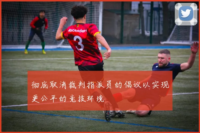 彻底取消裁判指派员的倡议以实现更公平的竞技环境