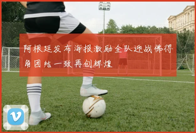 阿根廷发布海报激励全队迎战佛得角团结一致再创辉煌