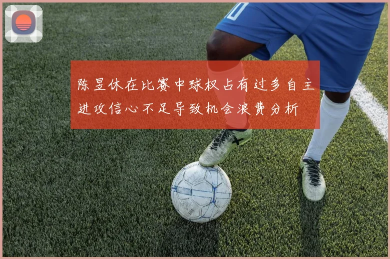 陈昱休在比赛中球权占有过多自主进攻信心不足导致机会浪费分析