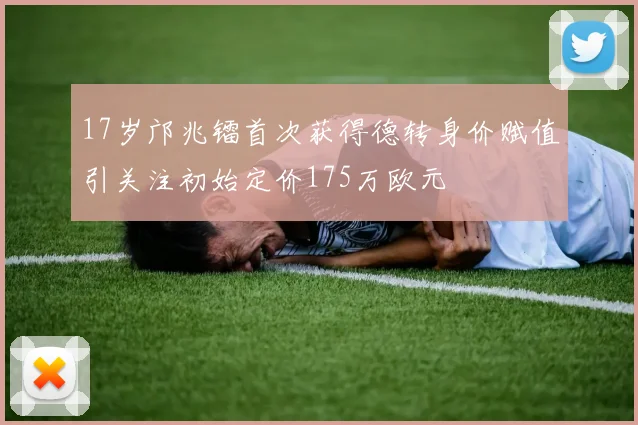 17岁邝兆镭首次获得德转身价赋值引关注初始定价175万欧元